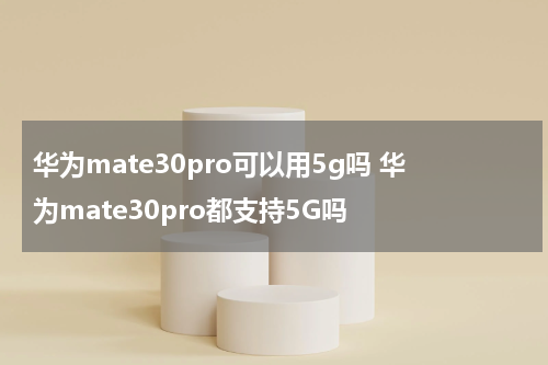 华为mate30pro可以用5g吗 华为mate30pro都支持5G吗