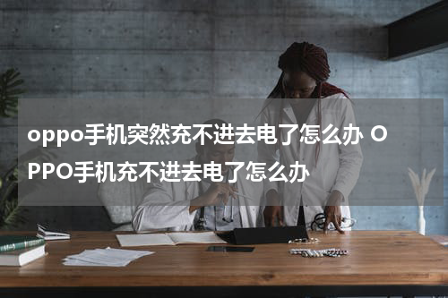 oppo手机突然充不进去电了怎么办 OPPO手机充不进去电了怎么办