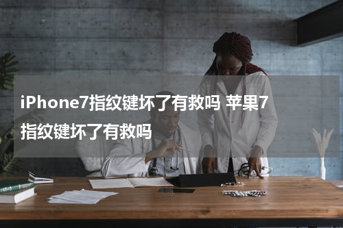 iPhone7指纹键坏了有救吗 苹果7指纹键坏了有救吗