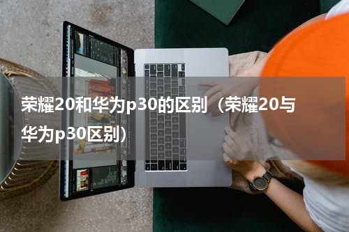 荣耀20和华为p30的区别（荣耀20与华为p30区别）