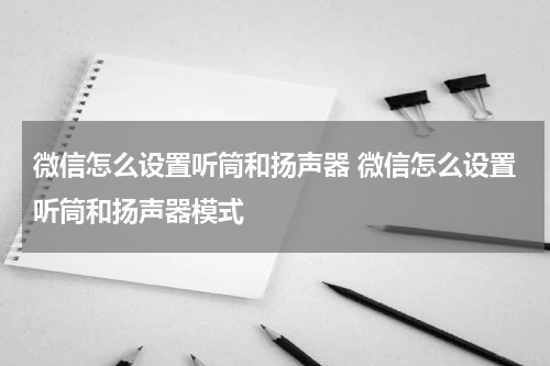 微信怎么设置听筒和扬声器 微信怎么设置听筒和扬声器模式