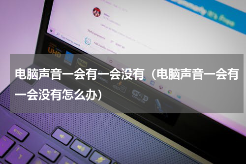 电脑声音一会有一会没有（电脑声音一会有一会没有怎么办）