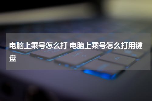电脑上乘号怎么打 电脑上乘号怎么打用键盘