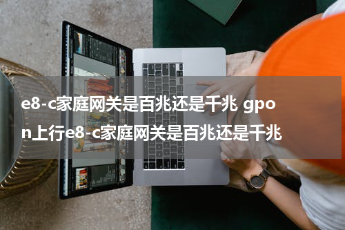 e8-c家庭网关是百兆还是千兆 gpon上行e8-c家庭网关是百兆还是千兆