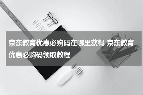 京东教育优惠必购码在哪里获得 京东教育优惠必购码领取教程