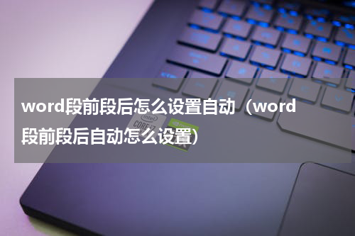 word段前段后怎么设置自动（word段前段后自动怎么设置）