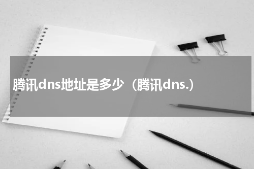 腾讯dns地址是多少（腾讯dns.）