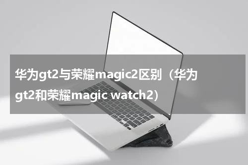 华为gt2与荣耀magic2区别（华为gt2和荣耀magic watch2）