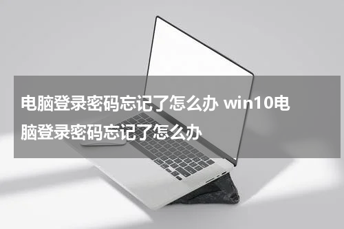 电脑登录密码忘记了怎么办 win10电脑登录密码忘记了怎么办