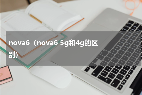 nova6（nova6 5g和4g的区别）
