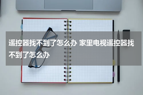 遥控器找不到了怎么办 家里电视遥控器找不到了怎么办