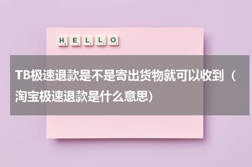 TB极速退款是不是寄出货物就可以收到（淘宝极速退款是什么意思）