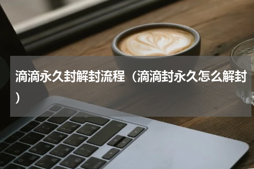 滴滴永久封解封流程（滴滴封永久怎么解封）