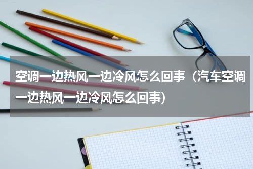 空调一边热风一边冷风怎么回事（汽车空调一边热风一边冷风怎么回事）