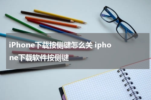 iPhone下载按侧键怎么关 iphone下载软件按侧键
