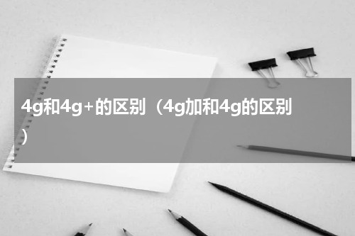 4g和4g+的区别（4g加和4g的区别）