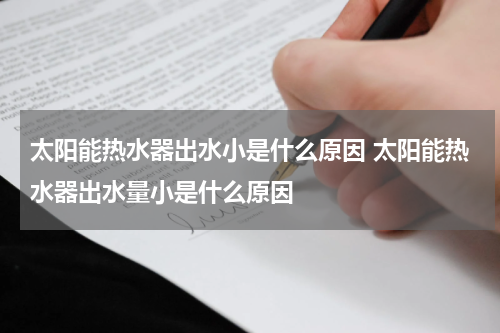 太阳能热水器出水小是什么原因 太阳能热水器出水量小是什么原因