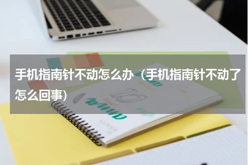 手机指南针不动怎么办（手机指南针不动了怎么回事）