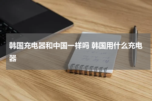 韩国充电器和中国一样吗 韩国用什么充电器