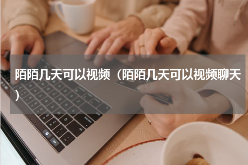 陌陌几天可以视频（陌陌几天可以视频聊天）
