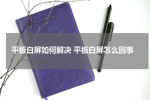平板白屏如何解决 平板白屏怎么回事
