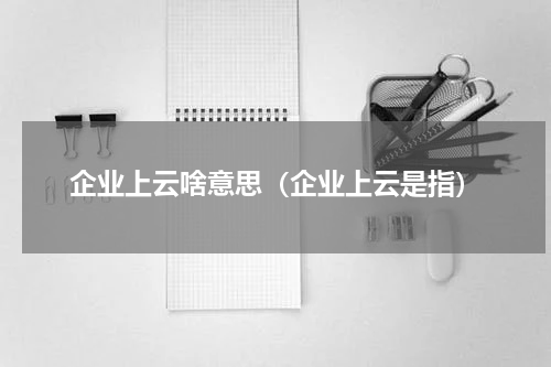 企业上云啥意思（企业上云是指）