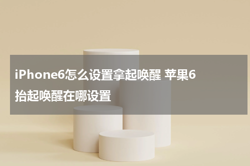 iPhone6怎么设置拿起唤醒 苹果6抬起唤醒在哪设置