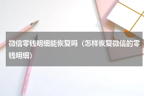 微信零钱明细能恢复吗（怎样恢复微信的零钱明细）