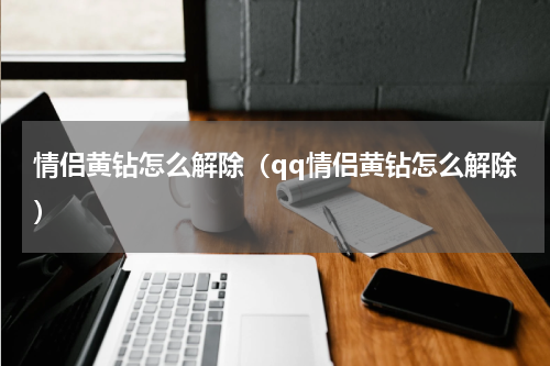 情侣黄钻怎么解除（qq情侣黄钻怎么解除）