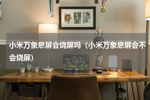 小米万象息屏会烧屏吗（小米万象息屏会不会烧屏）