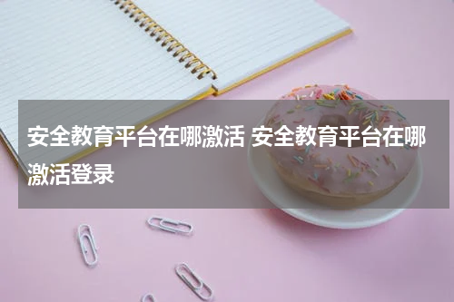 安全教育平台在哪激活 安全教育平台在哪激活登录