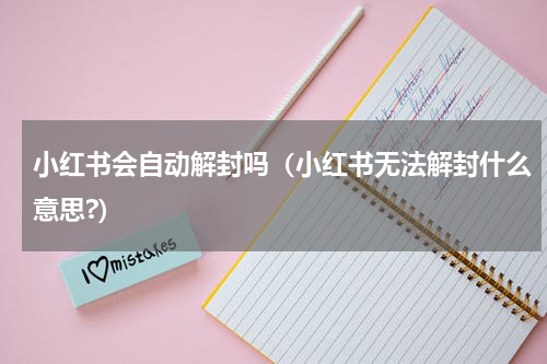 小红书会自动解封吗（小红书无法解封什么意思?）