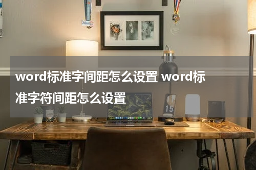 word标准字间距怎么设置 word标准字符间距怎么设置