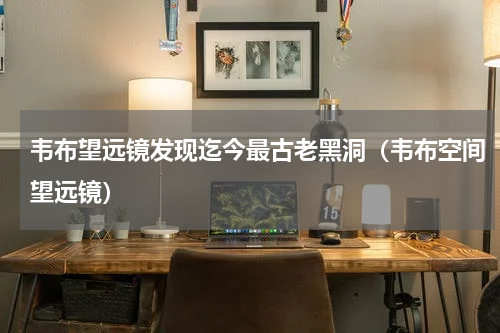 韦布望远镜发现迄今最古老黑洞（韦布空间望远镜）