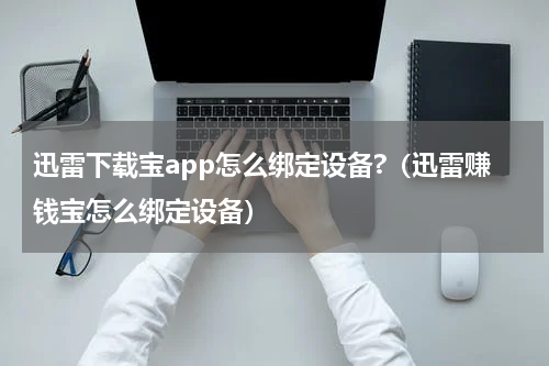 迅雷下载宝app怎么绑定设备?（迅雷赚钱宝怎么绑定设备）