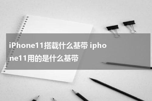 iPhone11搭载什么基带 iphone11用的是什么基带