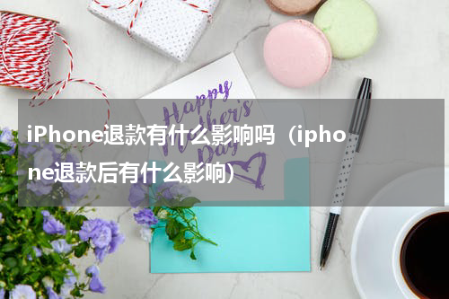 iPhone退款有什么影响吗（iphone退款后有什么影响）