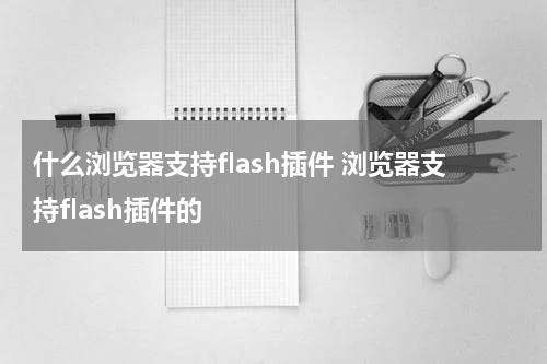 什么浏览器支持flash插件 浏览器支持flash插件的