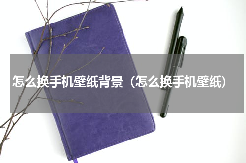 怎么换手机壁纸背景（怎么换手机壁纸）