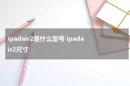 ipadair2是什么型号 ipadair2尺寸