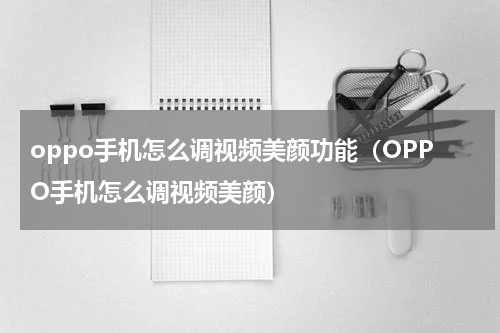 oppo手机怎么调视频美颜功能（OPPO手机怎么调视频美颜）