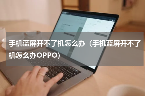 手机蓝屏开不了机怎么办（手机蓝屏开不了机怎么办OPPO）