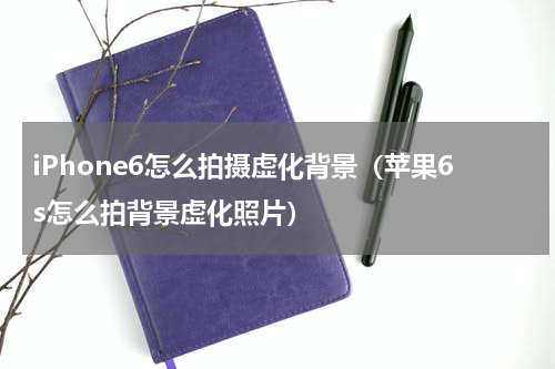 iPhone6怎么拍摄虚化背景（苹果6s怎么拍背景虚化照片）