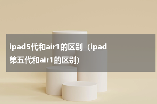 ipad5代和air1的区别（ipad第五代和air1的区别）