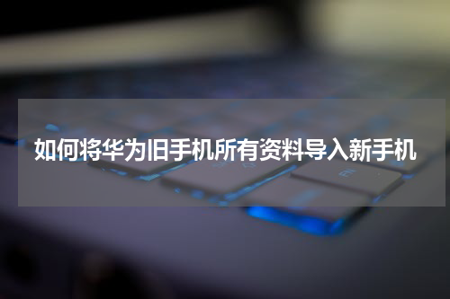 如何将华为旧手机所有资料导入新手机