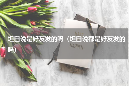 坦白说是好友发的吗（坦白说都是好友发的吗）