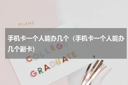 手机卡一个人能办几个（手机卡一个人能办几个副卡）