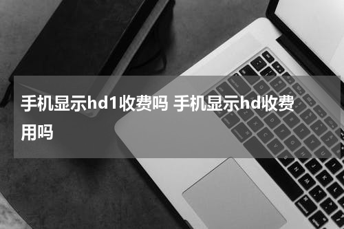 手机显示hd1收费吗 手机显示hd收费用吗