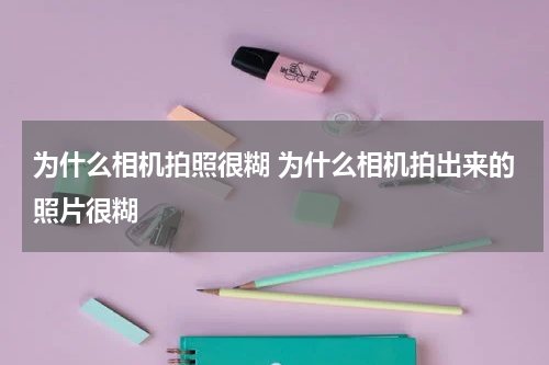 为什么相机拍照很糊 为什么相机拍出来的照片很糊