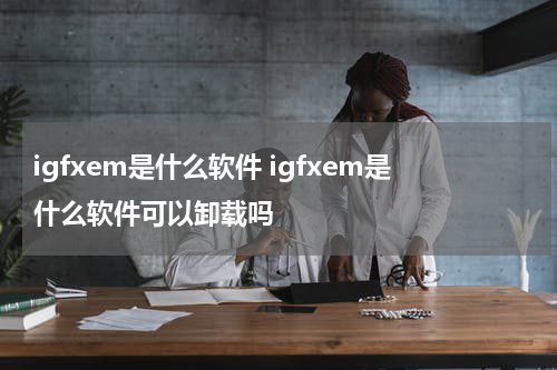 igfxem是什么软件 igfxem是什么软件可以卸载吗